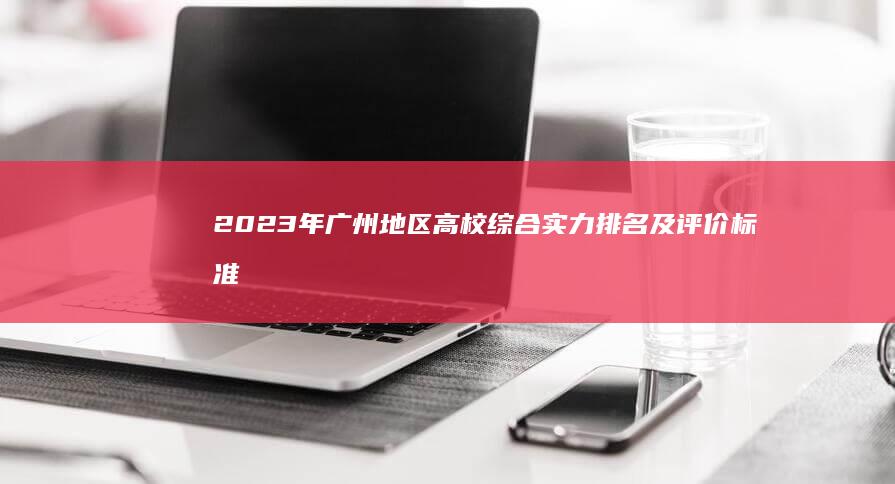 2023年广州地区高校综合实力排名及评价标准详解