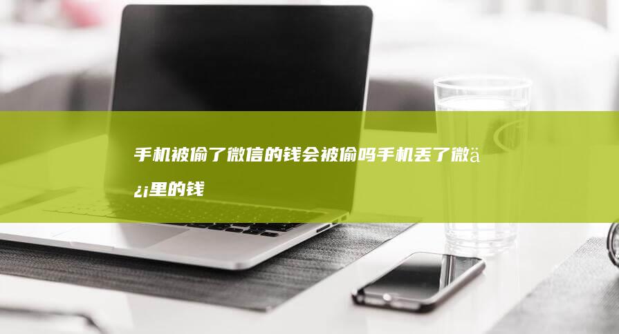 手机被偷了微信的钱会被偷吗手机丢了微信里的钱怎么办-手机被偷了微信的钱会被偷吗